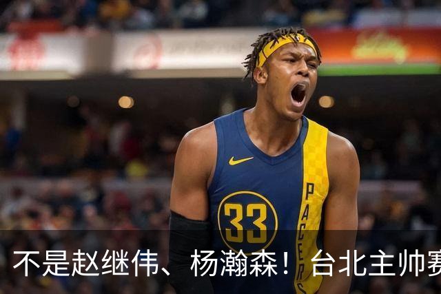 不是赵继伟、杨瀚森！台北主帅赛后盛赞一人，他是未来男篮的核心