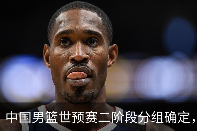 中国男篮世预赛二阶段分组确定，具体赛程出炉，8月27日首战卡塔尔，晋级难度大