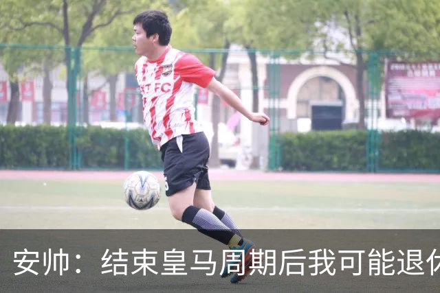 安帅：结束皇马周期后我可能退休 本泽马能拿金球
