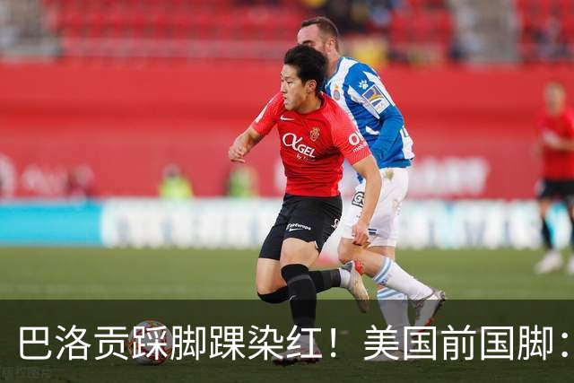巴洛贡踩脚踝染红！美国前国脚：如果他是梅西，肯定还能留在场上