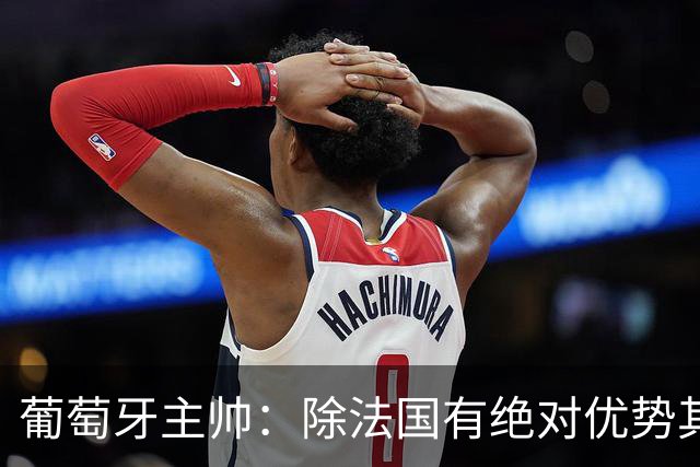 葡萄牙主帅：除法国有绝对优势其他都在毫厘之间 我们不是大热门