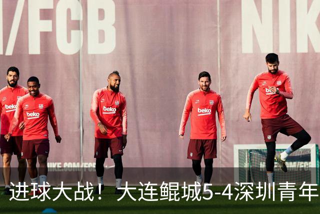 进球大战！大连鲲城5-4深圳青年人近7轮首胜 刘云双响+超级世界波