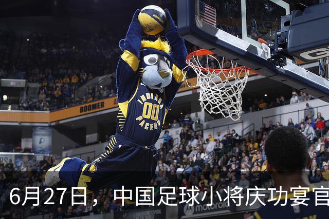 6月27日，中国足球小将庆功宴官宣，直接把排面拉到天花板！